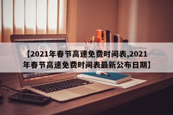 【2021年春节高速免费时间表,2021年春节高速免费时间表最新公布日期】