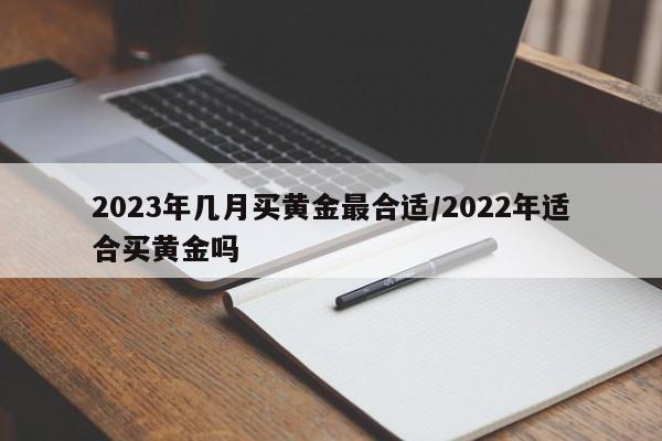 2023年几月买黄金最合适/2022年适合买黄金吗