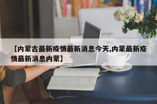 【内蒙古最新疫情最新消息今天,内蒙最新疫情最新消息内蒙】