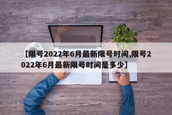 【限号2022年6月最新限号时间,限号2022年6月最新限号时间是多少】
