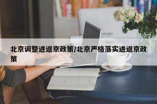 北京调整进返京政策/北京严格落实进返京政策