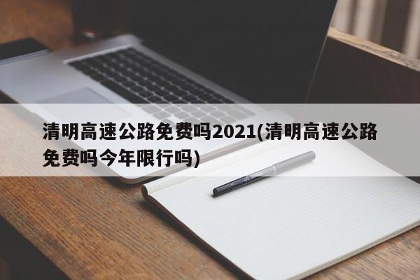 清明高速公路免费吗2021(清明高速公路免费吗今年限行吗)
