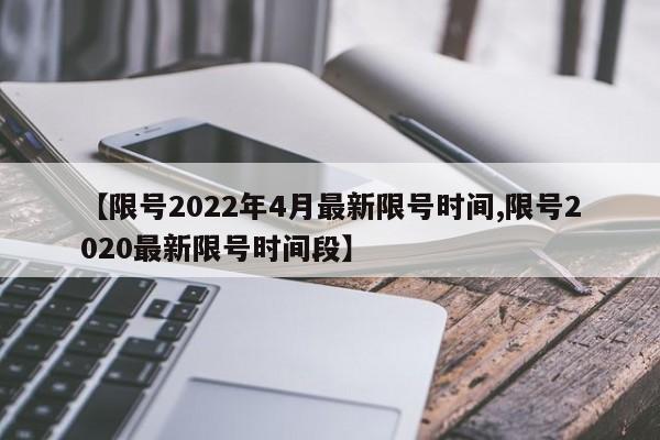 【限号2022年4月最新限号时间,限号2020最新限号时间段】