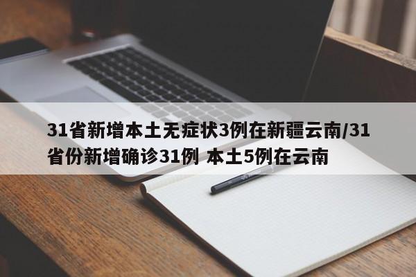 31省新增本土无症状3例在新疆云南/31省份新增确诊31例 本土5例在云南