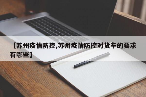 【苏州疫情防控,苏州疫情防控对货车的要求有哪些】