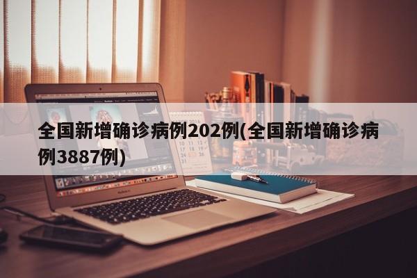 全国新增确诊病例202例(全国新增确诊病例3887例)