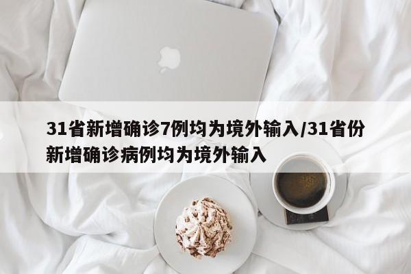 31省新增确诊7例均为境外输入/31省份新增确诊病例均为境外输入