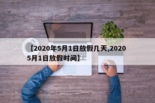 【2020年5月1日放假几天,2020 5月1日放假时间】
