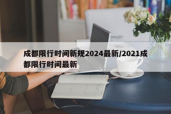 成都限行时间新规2024最新/2021成都限行时间最新