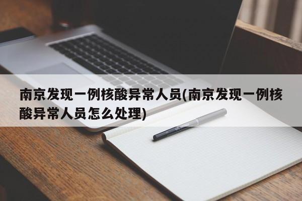 南京发现一例核酸异常人员(南京发现一例核酸异常人员怎么处理)
