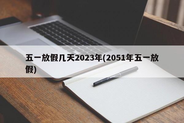 五一放假几天2023年(2051年五一放假)