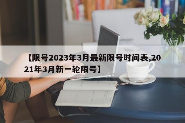 【限号2023年3月最新限号时间表,2021年3月新一轮限号】