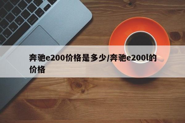 奔驰e200价格是多少/奔驰e200l的价格