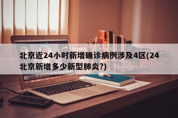 北京近24小时新增确诊病例涉及4区(24北京新增多少新型肺炎?)