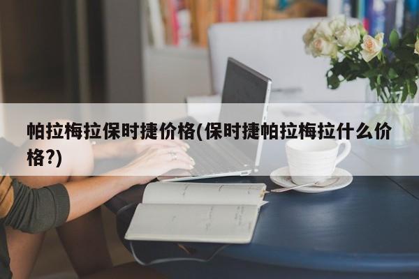 帕拉梅拉保时捷价格(保时捷帕拉梅拉什么价格?)