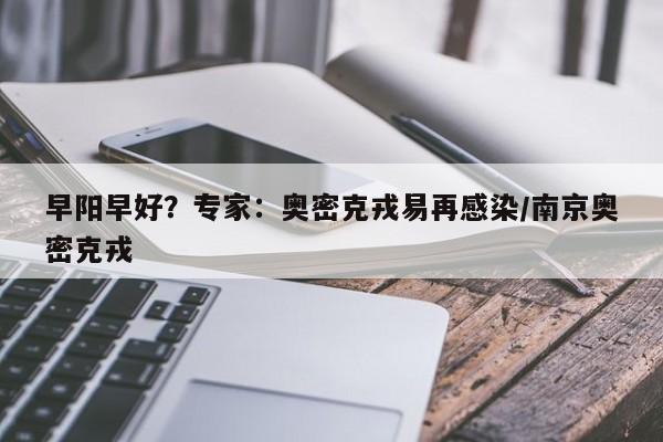 早阳早好?专家:奥密克戎易再感染/南京奥密克戎