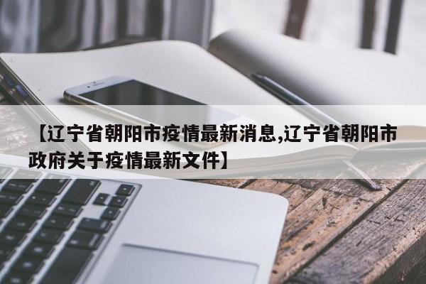 【辽宁省朝阳市疫情最新消息,辽宁省朝阳市政府关于疫情最新文件】