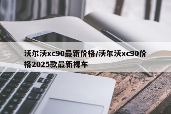 沃尔沃xc90最新价格/沃尔沃xc90价格2025款最新裸车