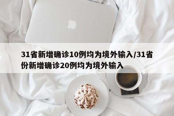 31省新增确诊10例均为境外输入/31省份新增确诊20例均为境外输入