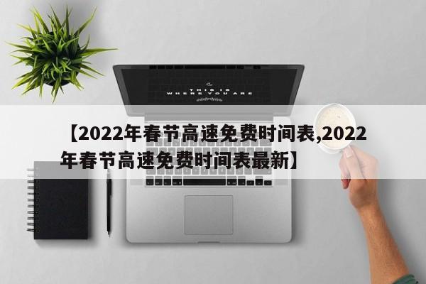 【2022年春节高速免费时间表,2022年春节高速免费时间表最新】